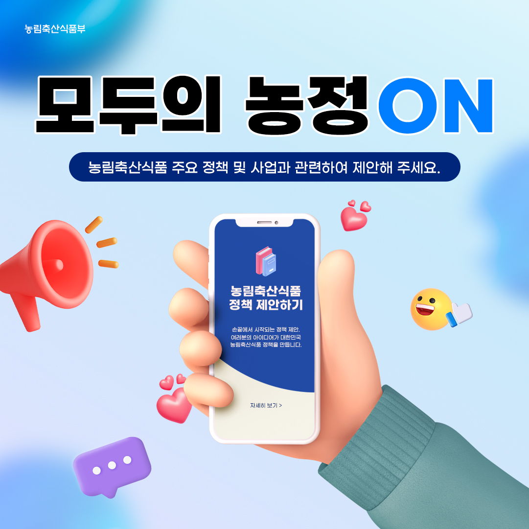 모두의 농정 ON - 농림축산식품 주요 정책 및 사업과 관련하여 제안해 주세요 - 
								농림축산식품 정책 제안하기 - 손끝에서 시작되는 정책 제안, 여러분의 아이디어가 대한민국 농림축산식품 정책을 만듭니다.