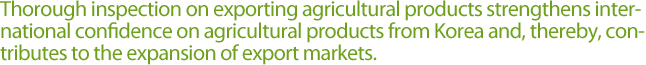 Thorough inspection on exporting agricultural products strengthens international confidence on agricultural products from Korea and, thereby, contributes to the expansion of export markets.