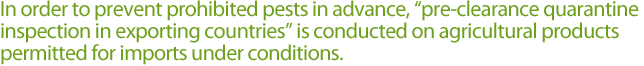 In order to prevent prohibited pests in advance, 'pre-clearance quarantine inspection in exporting countries' is conducted on agricultural products permitted for imports under conditions.