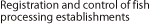 Registration and control of fish processing establishments