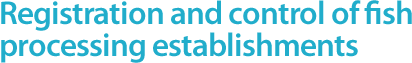 Registration and control of fish processing establishments