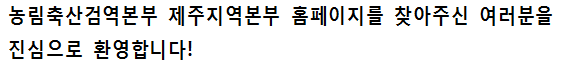 농림축산검역본부 제주지역본부 홈페이지를 찾아주신 여러분을 진심으로 환영합니다!